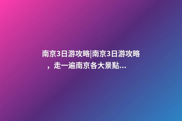 南京3日游攻略|南京3日游攻略，走一遍南京各大景點(diǎn)